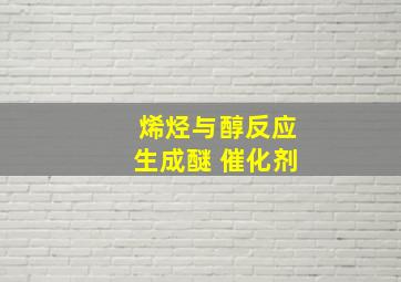 烯烃与醇反应生成醚 催化剂